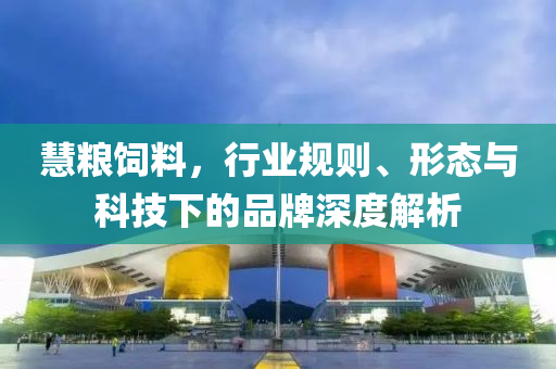 慧糧飼料，行業規則、形態與科技下的品牌深度解析