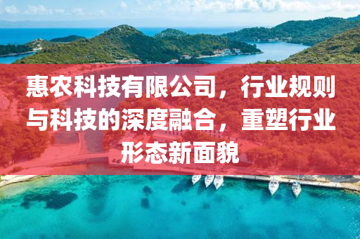 惠農科技有限公司，行業規則與科技的深度融合，重塑行業形態新面貌